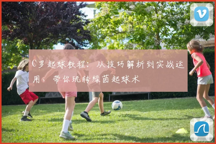 C罗起球教程：从技巧解析到实战运用，带你玩转绿茵起球术