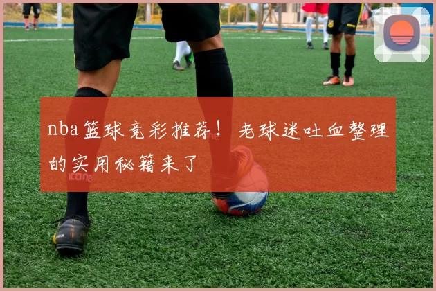 nba篮球竞彩推荐!老球迷吐血整理的实用秘籍来了