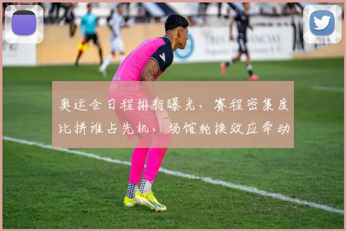 奥运会日程排行曝光,赛程密集度比拼谁占先机,场馆轮换效应牵动观众