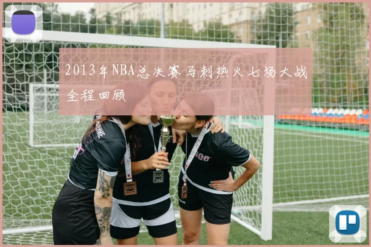 2013年NBA总决赛马刺热火七场大战全程回顾