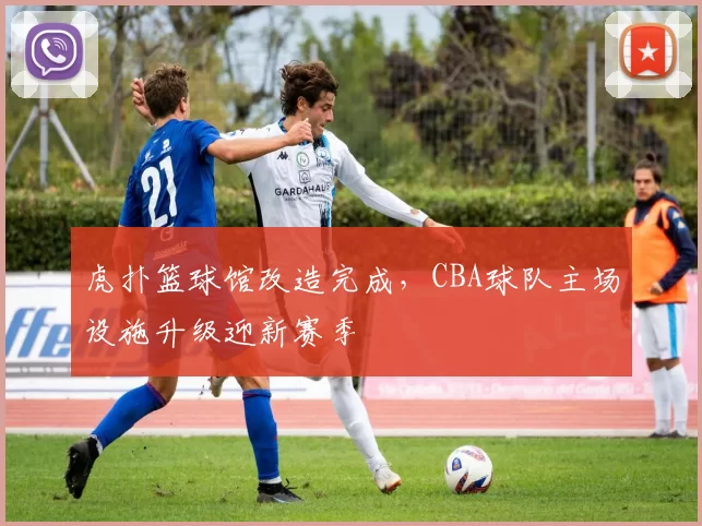 虎扑篮球馆改造完成,CBA球队主场设施升级迎新赛季