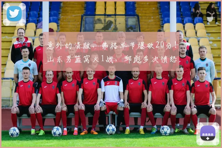 意外的溃败，弗格单节爆砍20分！山东男篮窝火1战，邱彪多次愤怒