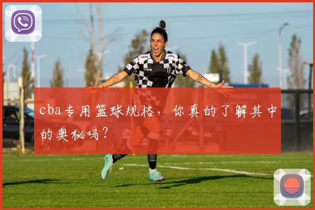 cba专用篮球规格，你真的了解其中的奥秘吗？