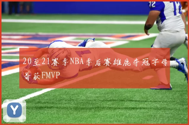 20至21赛季NBA季后赛雄鹿夺冠字母哥获FMVP