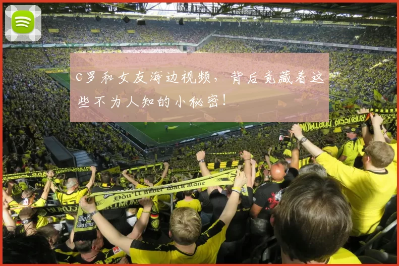 c罗和女友海边视频，背后竟藏着这些不为人知的小秘密！