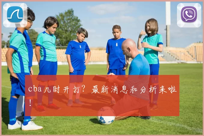 cba几时开打？最新消息和分析来啦！