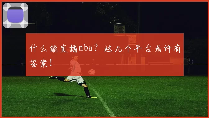 什么能直播nba?这几个平台或许有答案!