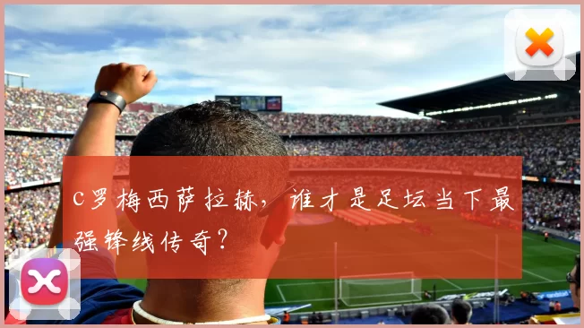 c罗梅西萨拉赫，谁才是足坛当下最强锋线传奇？