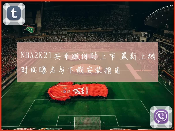 NBA2K21安卓版何时上市 最新上线时间曝光与下载安装指南