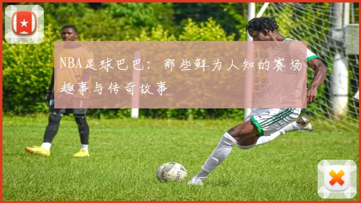 NBA足球巴巴：那些鲜为人知的赛场趣事与传奇故事