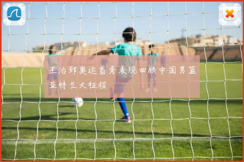 王治郅奥运首秀表现回顾中国男篮亚特兰大征程