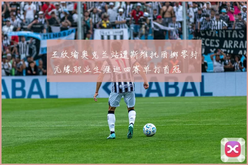 王欣瑜奥克兰站遭斯维托丽娜零封 无缘职业生涯巡回赛单打首冠