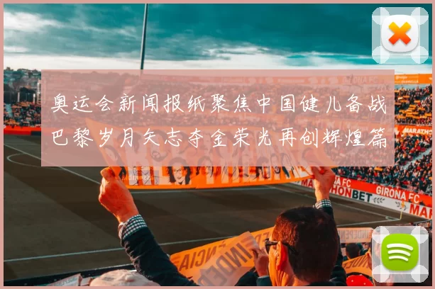 奥运会新闻报纸聚焦中国健儿备战巴黎岁月矢志夺金荣光再创辉煌篇