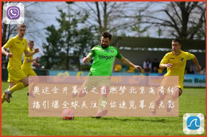 奥运会开幕式之首燃梦北京高清转播引爆全球关注带你速览幕后光影