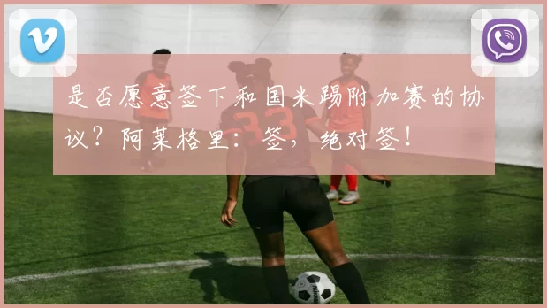 是否愿意签下和国米踢附加赛的协议?阿莱格里:签,绝对签!