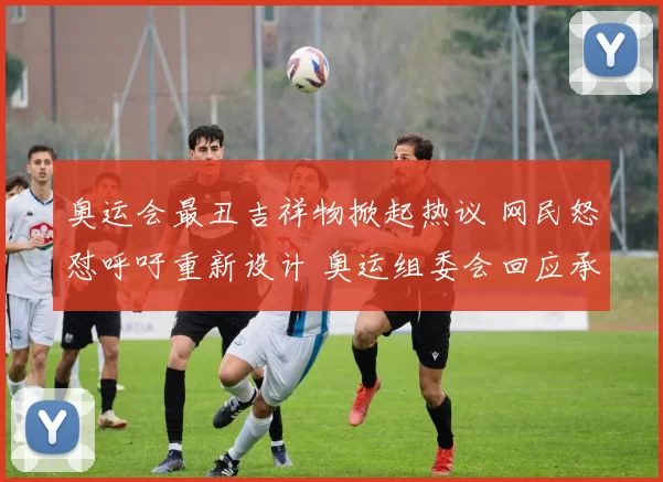 奥运会最丑吉祥物掀起热议 网民怒怼呼吁重新设计 奥运组委会回应承诺