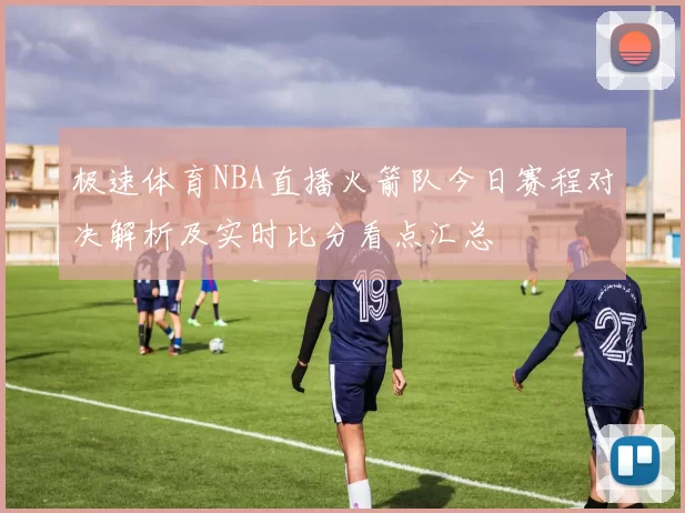 极速体育NBA直播火箭队今日赛程对决解析及实时比分看点汇总
