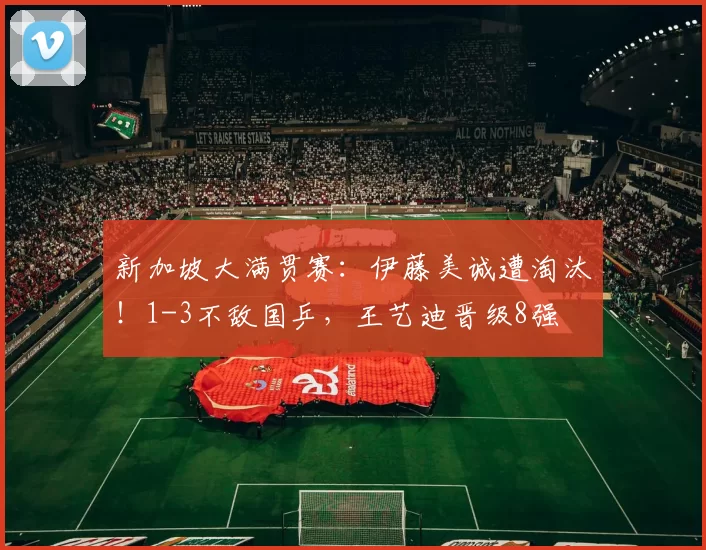 新加坡大满贯赛:伊藤美诚遭淘汰!1-3不敌国乒,王艺迪晋级8强