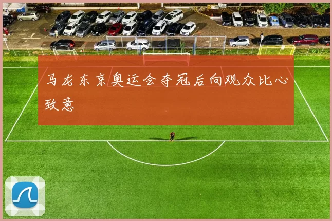 马龙东京奥运会夺冠后向观众比心致意