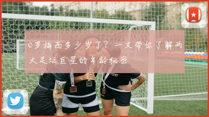 c罗梅西多少岁了？一文带你了解两大足坛巨星的年龄秘密