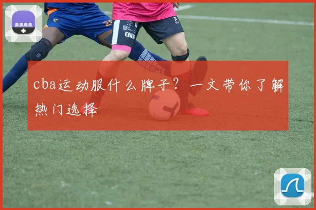 cba运动服什么牌子?一文带你了解热门选择