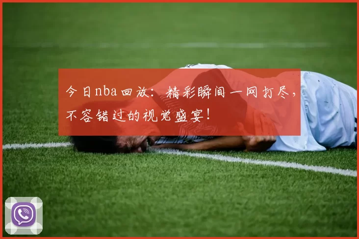 今日nba回放:精彩瞬间一网打尽,不容错过的视觉盛宴!