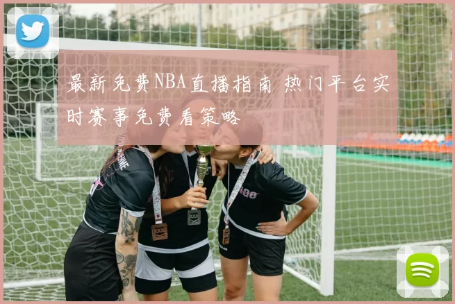 最新免费NBA直播指南 热门平台实时赛事免费看策略
