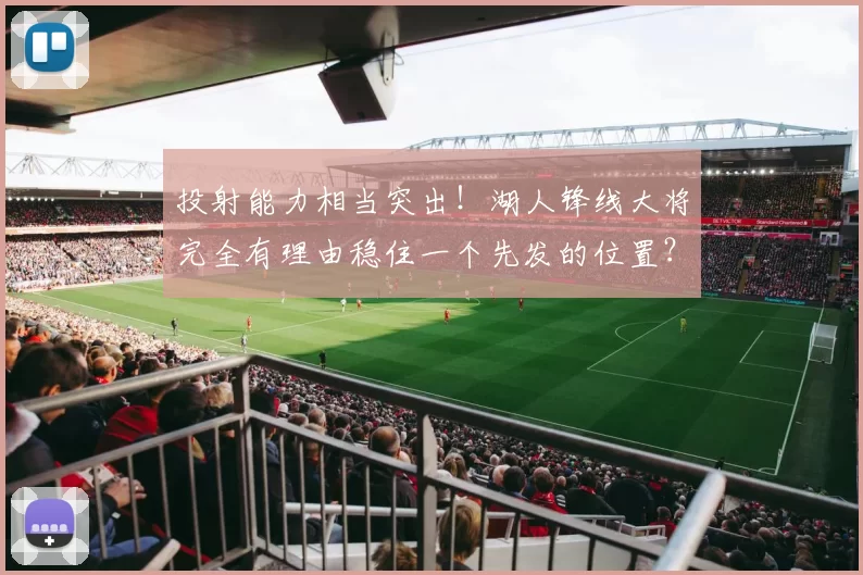 投射能力相当突出!湖人锋线大将完全有理由稳住一个先发的位置?