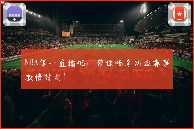 NBA第一直播吧,带你畅享热血赛事激情时刻!