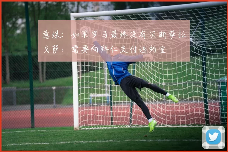 意媒:如果罗马最终没有买断萨拉戈萨,需要向拜仁支付违约金
