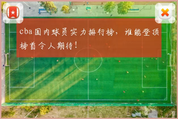 cba国内球员实力排行榜，谁能登顶榜首令人期待！