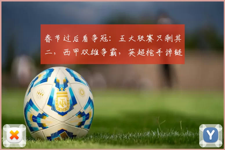 春节过后看争冠:五大联赛只剩其二,西甲双雄争霸,英超枪手掉链