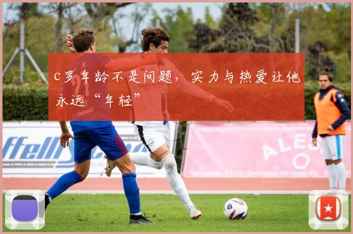 c罗年龄不是问题，实力与热爱让他永远“年轻”