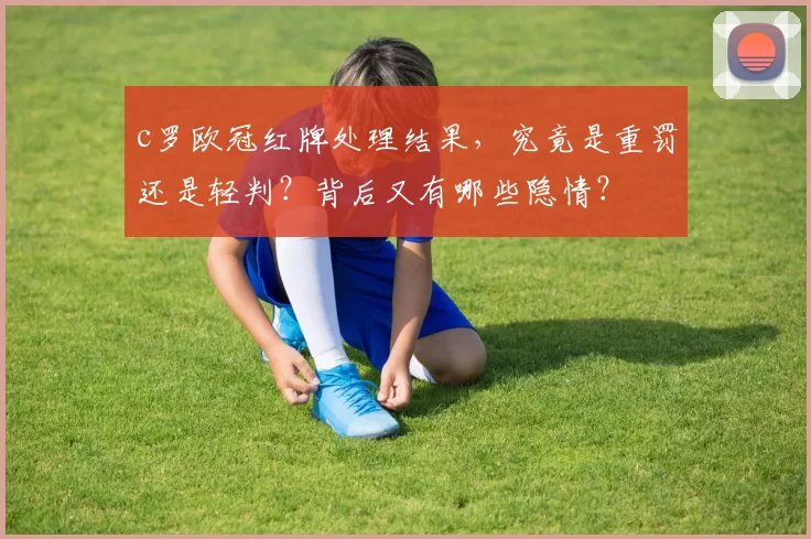 c罗欧冠红牌处理结果，究竟是重罚还是轻判？背后又有哪些隐情？