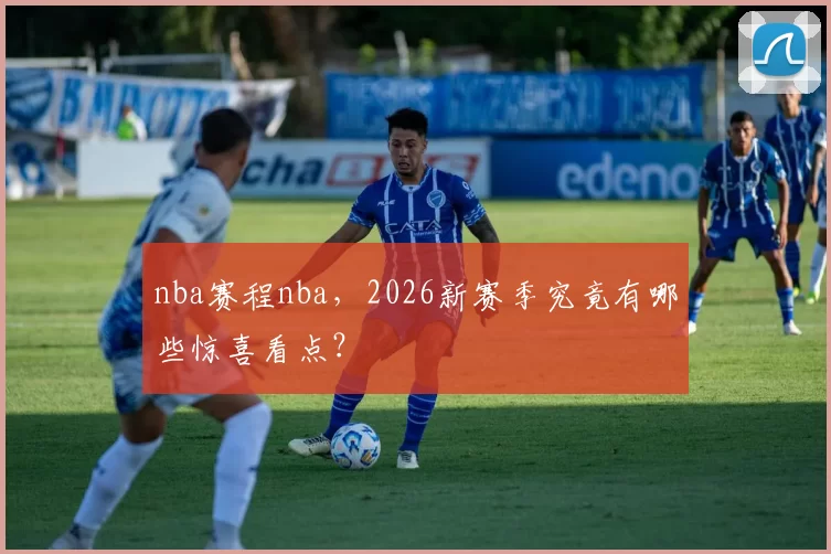 nba赛程nba,2026新赛季究竟有哪些惊喜看点?