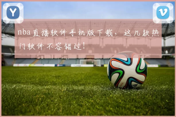 nba直播软件手机版下载，这几款热门软件不容错过！