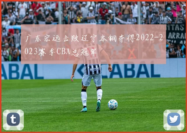 广东宏远击败辽宁本钢夺得2022-2023赛季CBA总冠军