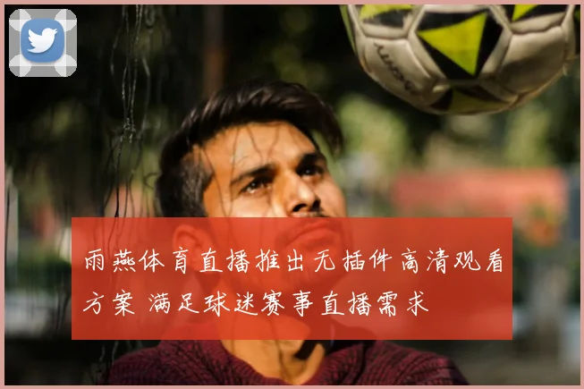 雨燕体育直播推出无插件高清观看方案 满足球迷赛事直播需求