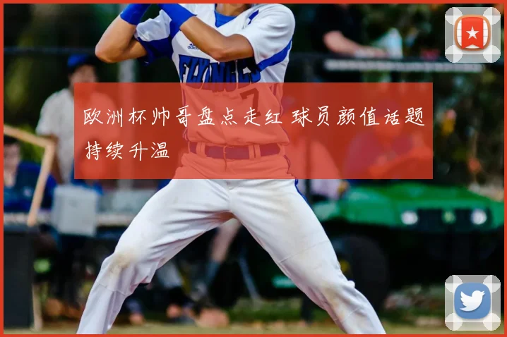欧洲杯帅哥盘点走红 球员颜值话题持续升温