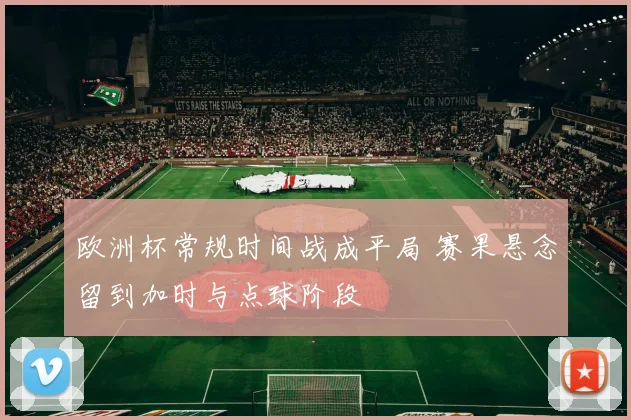 欧洲杯常规时间战成平局 赛果悬念留到加时与点球阶段