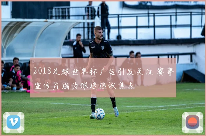 2018足球世界杯广告引发关注 赛事宣传片成为球迷热议焦点