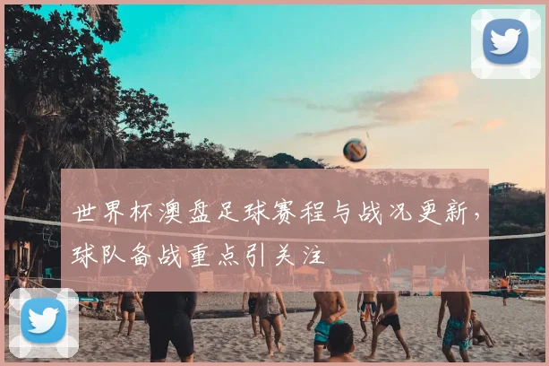 世界杯澳盘足球赛程与战况更新，球队备战重点引关注