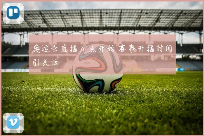 奥运会直播几点开始 赛事开播时间引关注