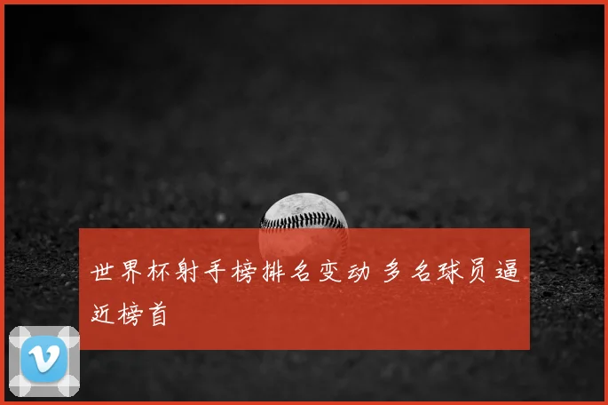 世界杯射手榜排名变动 多名球员逼近榜首