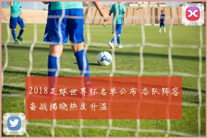2018足球世界杯名单公布 各队阵容备战揭晓热度升温