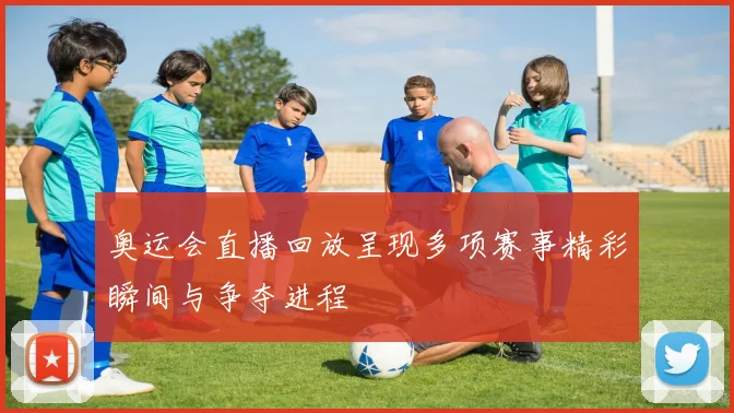 奥运会直播回放呈现多项赛事精彩瞬间与争夺进程