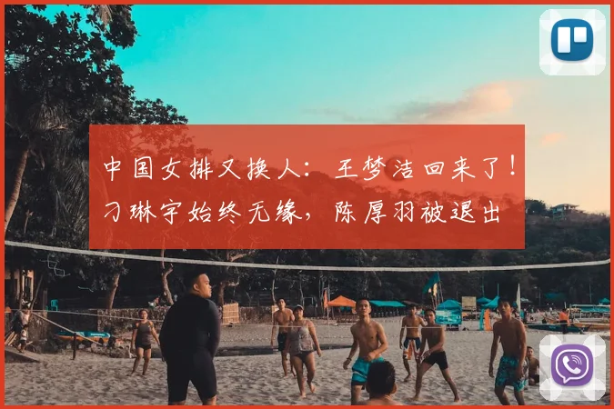 中国女排又换人:王梦洁回来了!刁琳宇始终无缘,陈厚羽被退出