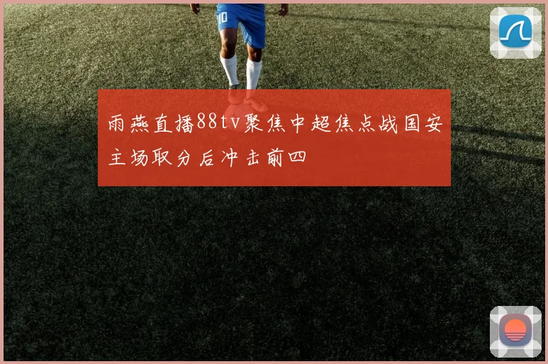 雨燕直播88tv聚焦中超焦点战国安主场取分后冲击前四