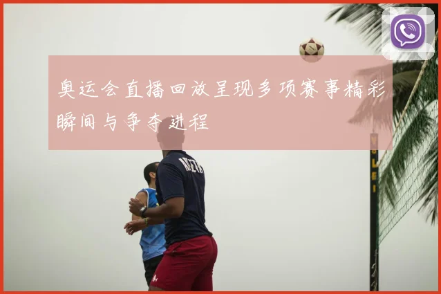 奥运会直播回放呈现多项赛事精彩瞬间与争夺进程