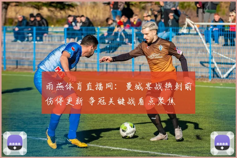 雨燕体育直播网：曼城客战热刺前伤停更新 争冠关键战看点聚焦